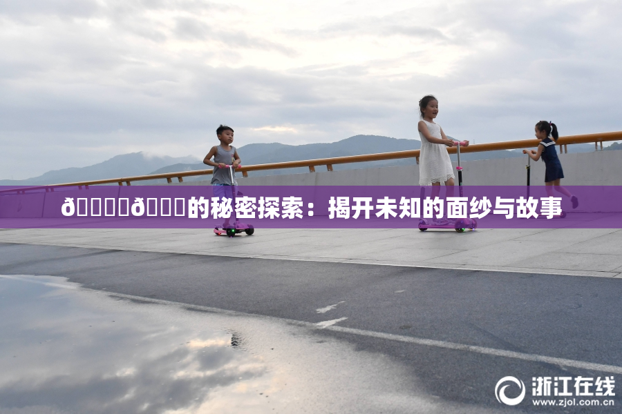 🔞‌🍌的秘密探索：揭开未知的面纱与故事