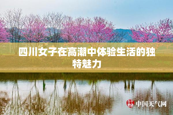 四川女子在高潮中体验生活的独特魅力