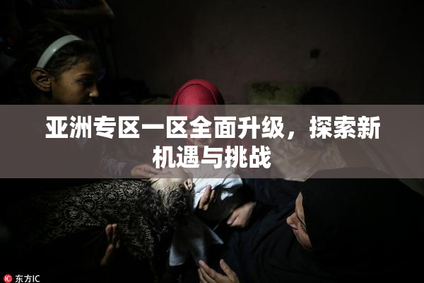 亚洲专区一区全面升级，探索新机遇与挑战