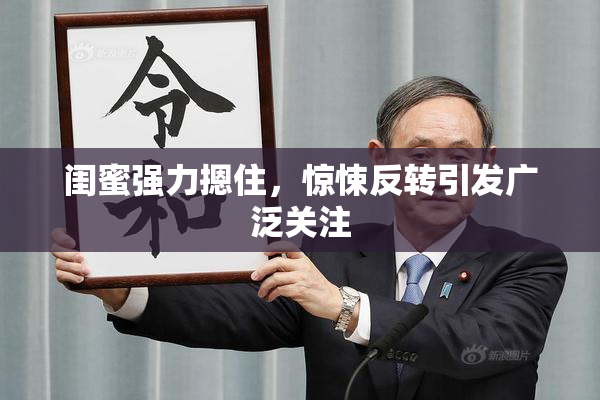 闺蜜强力摁住，惊悚反转引发广泛关注