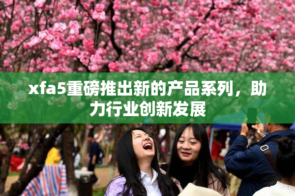 xfa5重磅推出新的产品系列，助力行业创新发展
