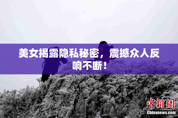 美女揭露隐私秘密，震撼众人反响不断！