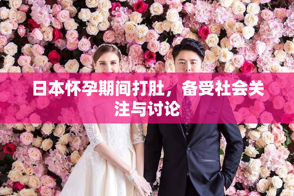 日本怀孕期间打肚，备受社会关注与讨论