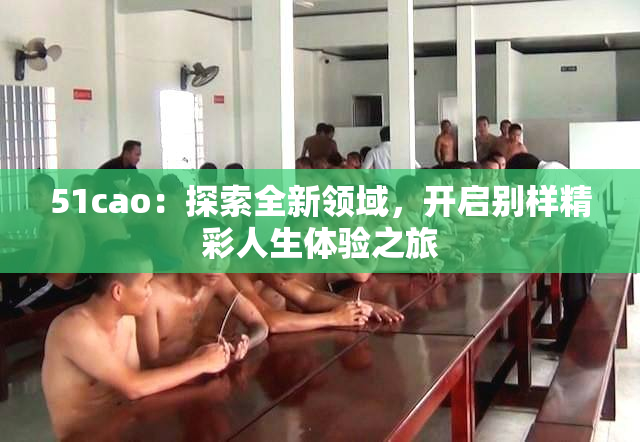 51cao：探索全新领域，开启别样精彩人生体验之旅