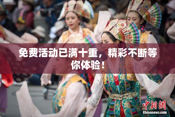 免费活动已满十重，精彩不断等你体验！