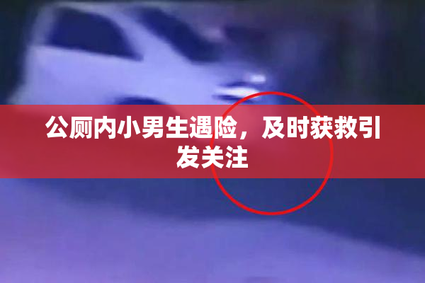 公厕内小男生遇险，及时获救引发关注