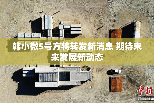 韩小微5号方将转发新消息 期待未来发展新动态