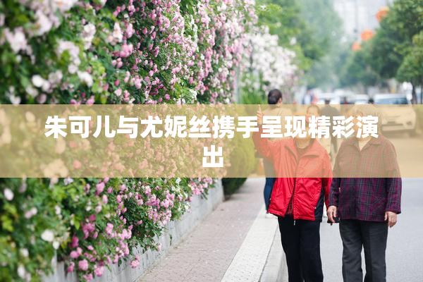 朱可儿与尤妮丝携手呈现精彩演出