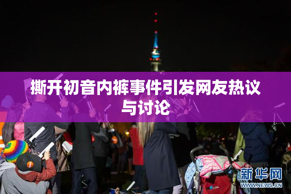 撕开初音内裤事件引发网友热议与讨论