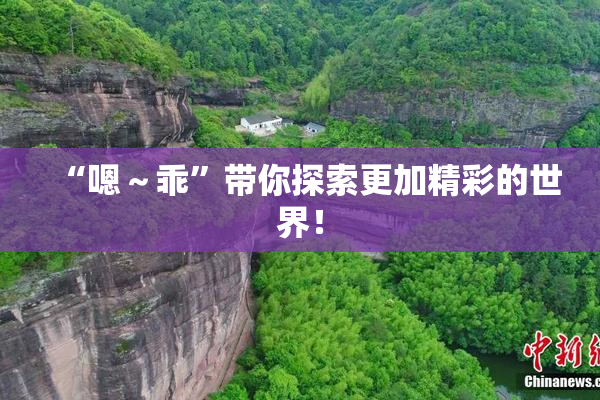 “嗯～乖”带你探索更加精彩的世界！