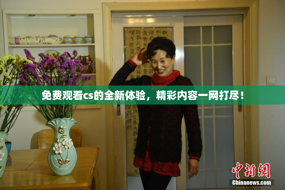 免费观看cs的全新体验，精彩内容一网打尽！