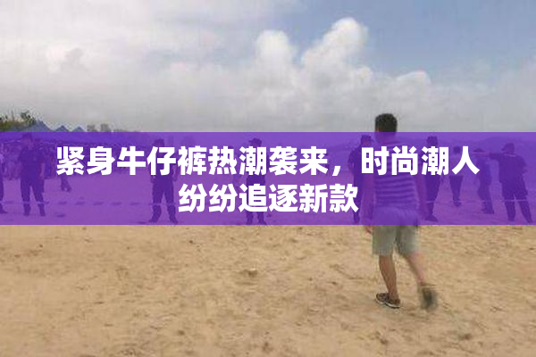 紧身牛仔裤热潮袭来，时尚潮人纷纷追逐新款