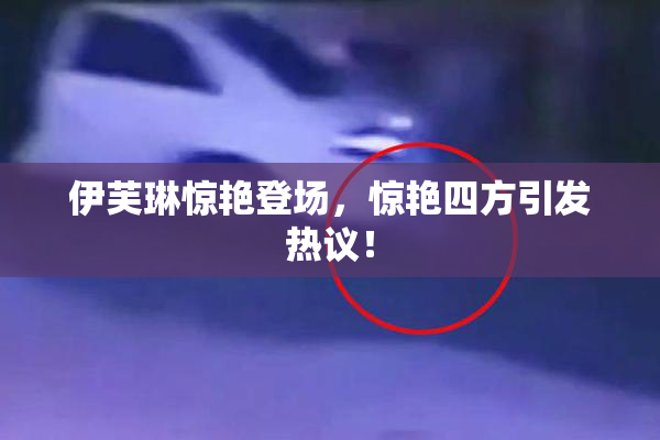 伊芙琳惊艳登场，惊艳四方引发热议！