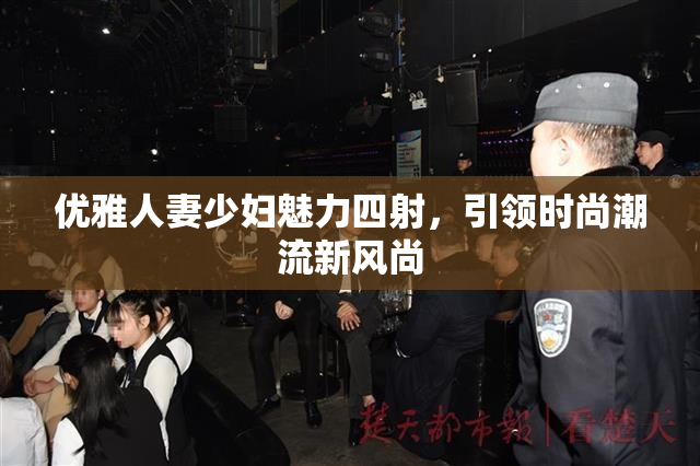 优雅人妻少妇魅力四射，引领时尚潮流新风尚