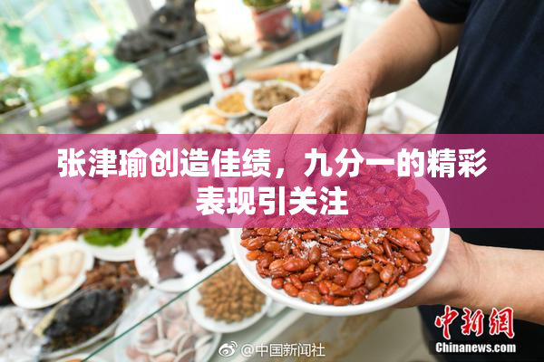 张津瑜创造佳绩，九分一的精彩表现引关注