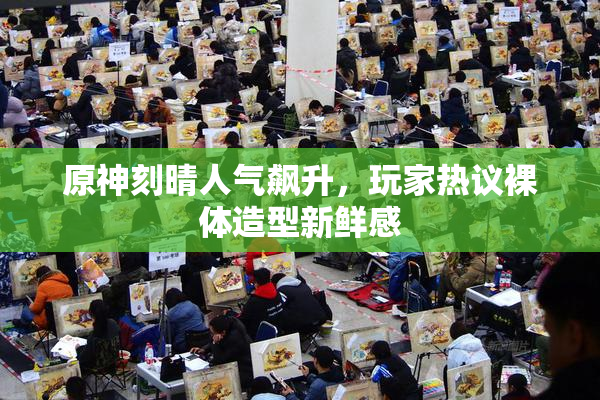 原神刻晴人气飙升，玩家热议裸体造型新鲜感