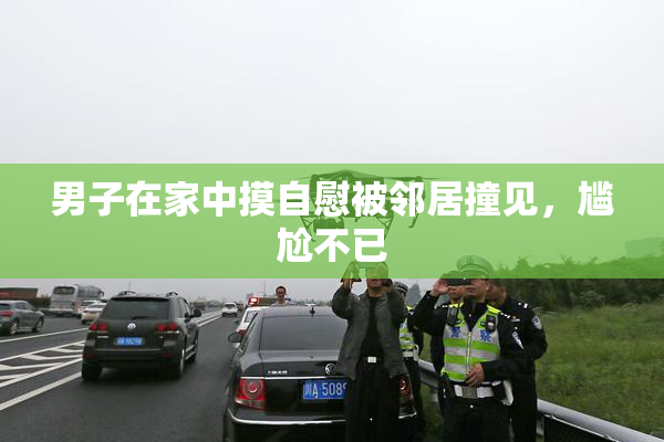 男子在家中摸自慰被邻居撞见，尴尬不已