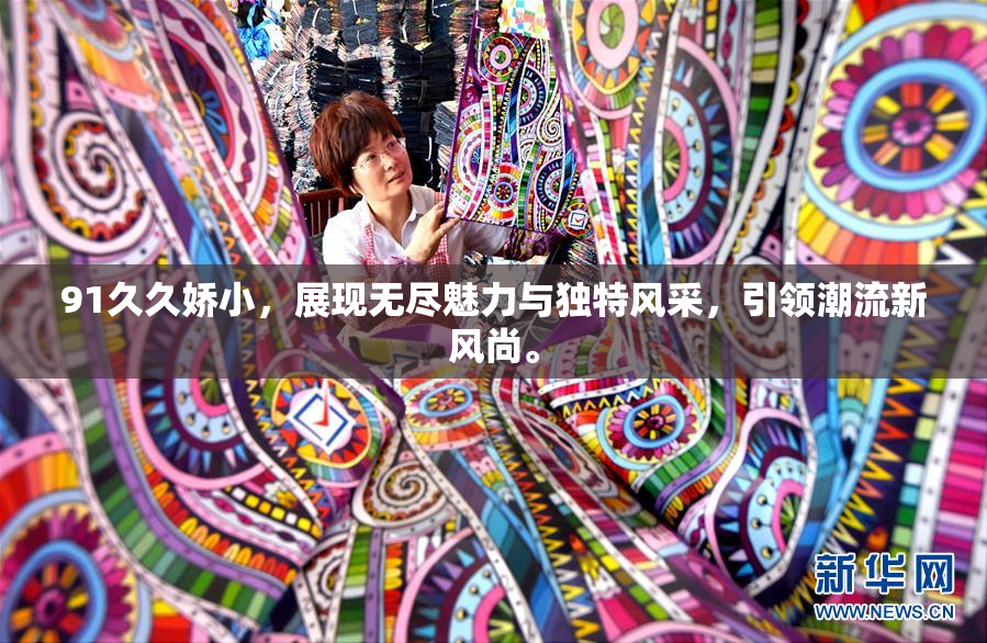 91久久娇小，展现无尽魅力与独特风采，引领潮流新风尚。