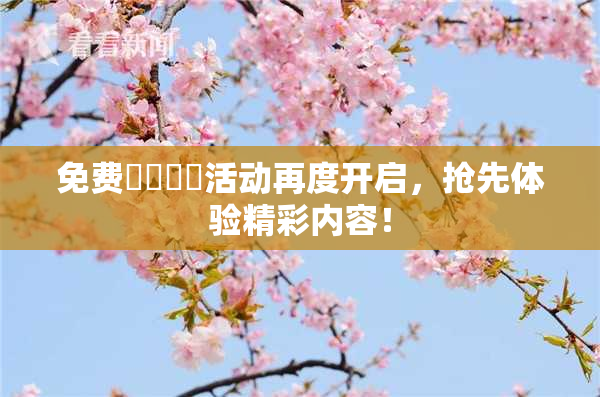 免费❌‌❌‌活动再度开启，抢先体验精彩内容！