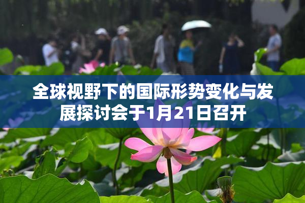 全球视野下的国际形势变化与发展探讨会于1月21日召开