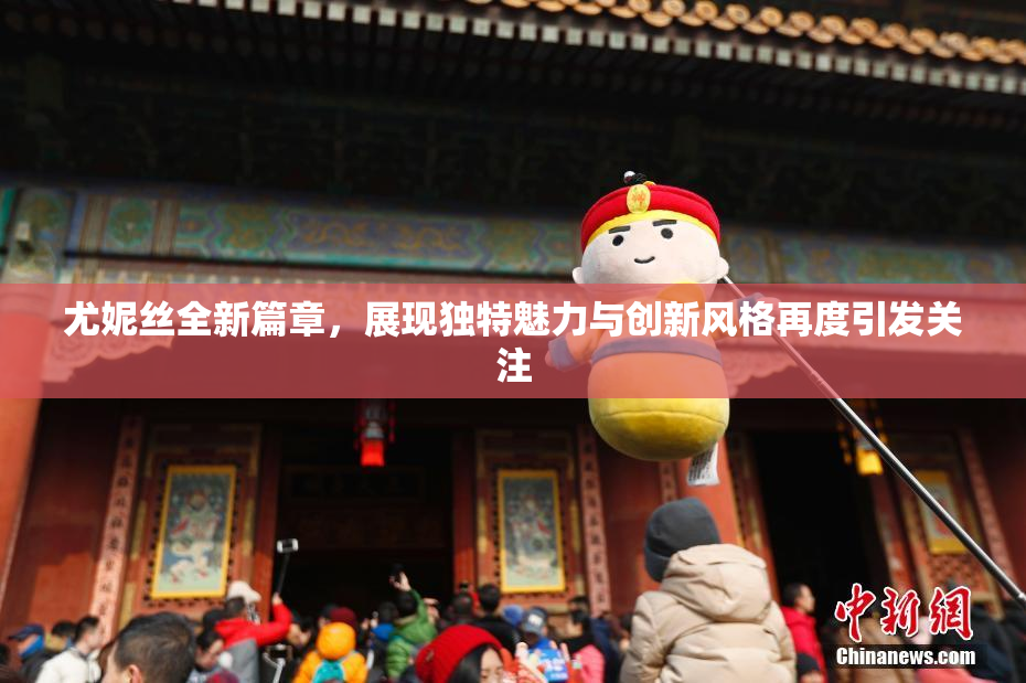 尤妮丝全新篇章，展现独特魅力与创新风格再度引发关注