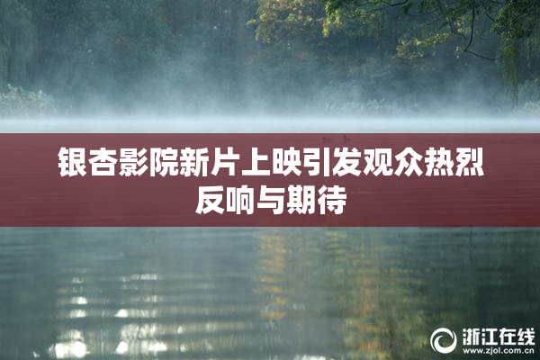 银杏影院新片上映引发观众热烈反响与期待