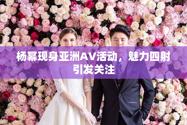 杨幂现身亚洲AV活动，魅力四射引发关注