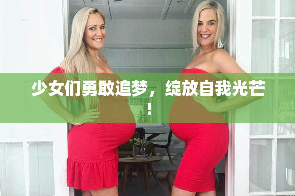 少女们勇敢追梦，绽放自我光芒！