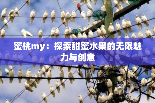 蜜桃my：探索甜蜜水果的无限魅力与创意