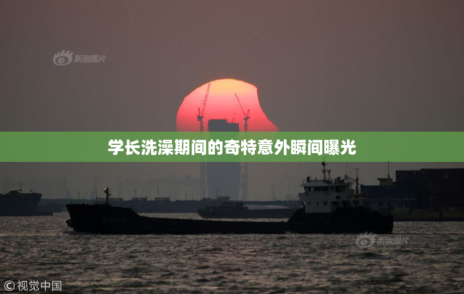 学长洗澡期间的奇特意外瞬间曝光