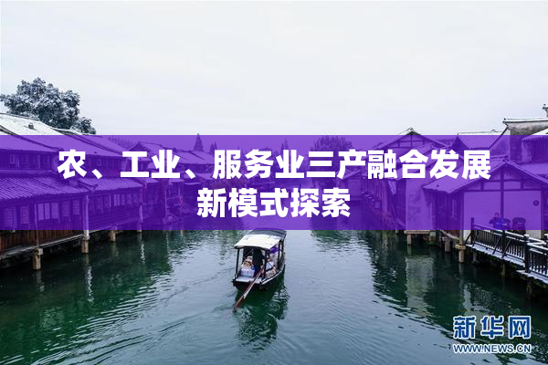 农、工业、服务业三产融合发展新模式探索