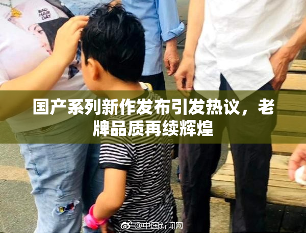 国产系列新作发布引发热议，老牌品质再续辉煌