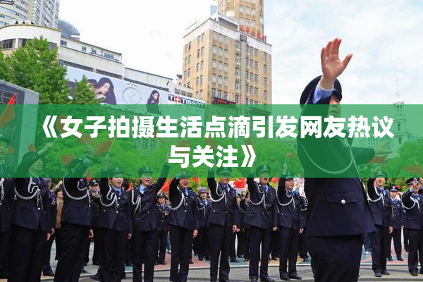 《女子拍摄生活点滴引发网友热议与关注》