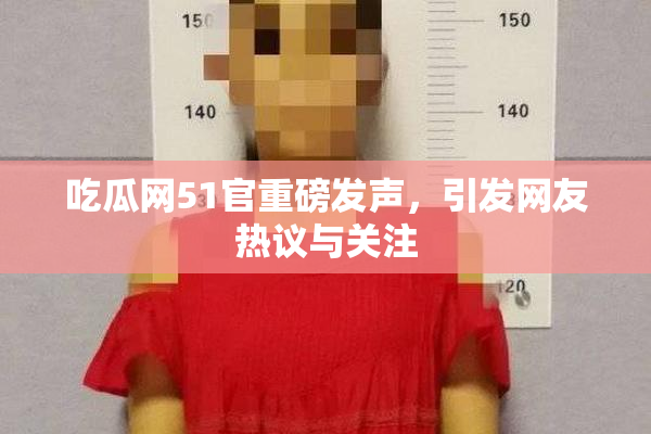 吃瓜网51官重磅发声，引发网友热议与关注