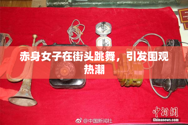 赤身女子在街头跳舞，引发围观热潮
