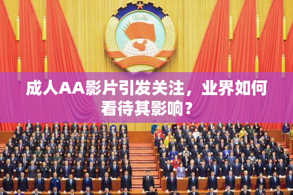 成人AA影片引发关注，业界如何看待其影响？