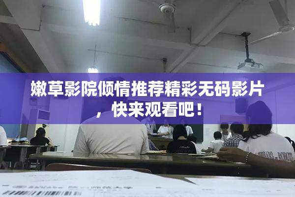 嫩草影院倾情推荐精彩无码影片，快来观看吧！