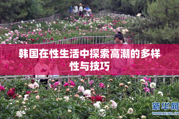 韩国在性生活中探索高潮的多样性与技巧