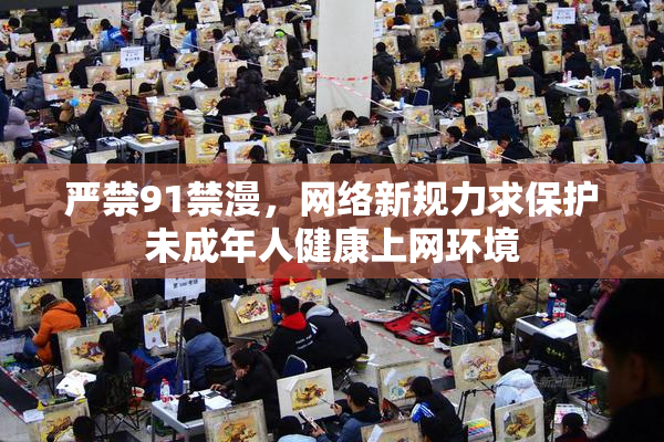 严禁91禁漫，网络新规力求保护未成年人健康上网环境