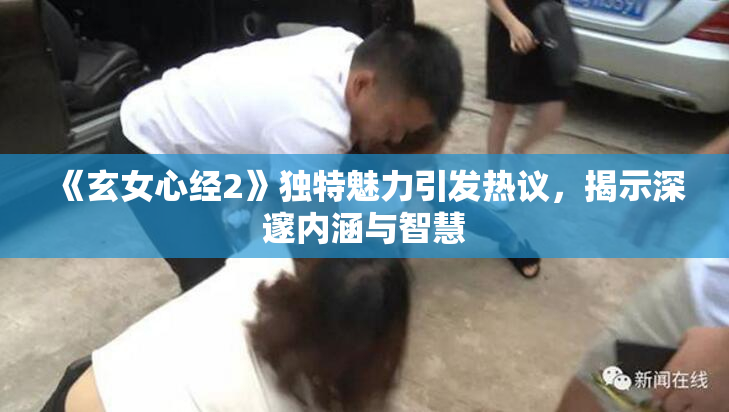 《玄女心经2》独特魅力引发热议，揭示深邃内涵与智慧