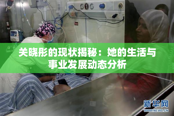 关晓彤的现状揭秘：她的生活与事业发展动态分析