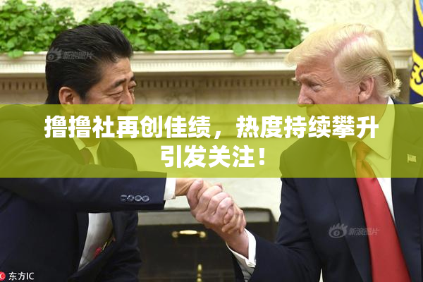 撸撸社再创佳绩，热度持续攀升引发关注！
