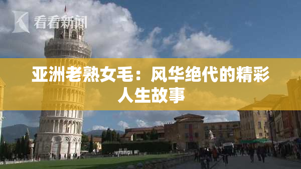 亚洲老熟女毛：风华绝代的精彩人生故事