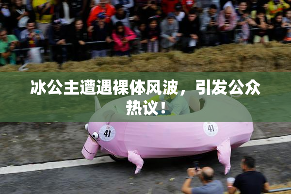 冰公主遭遇裸体风波，引发公众热议！