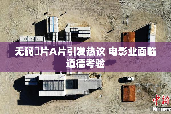 无码婬片A片引发热议 电影业面临道德考验