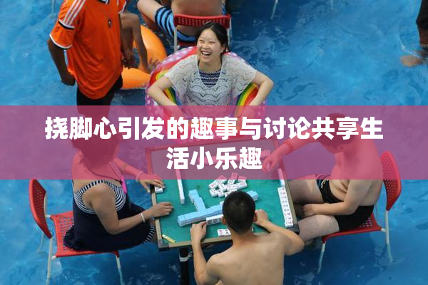 挠脚心引发的趣事与讨论共享生活小乐趣