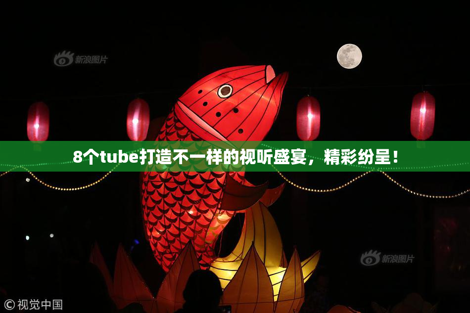8个tube打造不一样的视听盛宴，精彩纷呈！