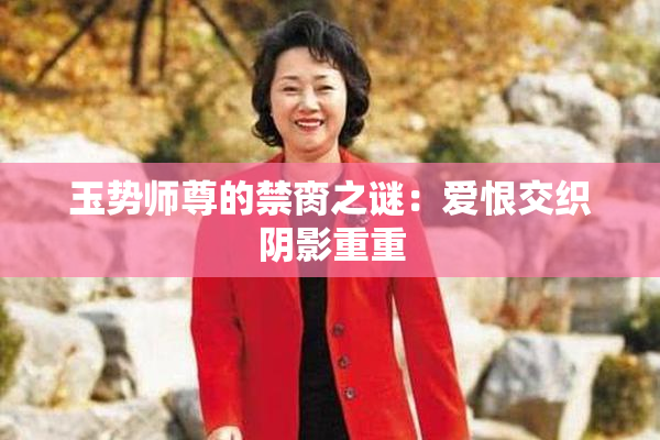 玉势师尊的禁脔之谜：爱恨交织阴影重重