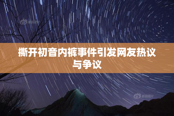 撕开初音内裤事件引发网友热议与争议