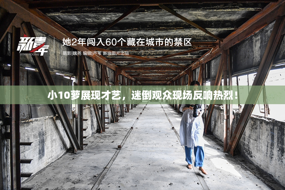 小10萝展现才艺，迷倒观众现场反响热烈！